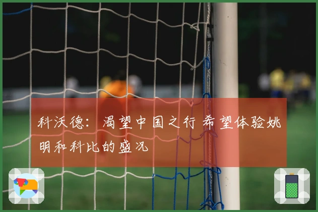 科沃德：渴望中国之行 希望体验姚明和科比的盛况