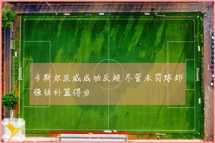 卡斯尔发威成功反超 尽管未罚球却强劲补篮得分