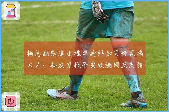 梅总幽默道出逃离迪拜如同好莱坞大片，孙发京报平安致谢网友支持