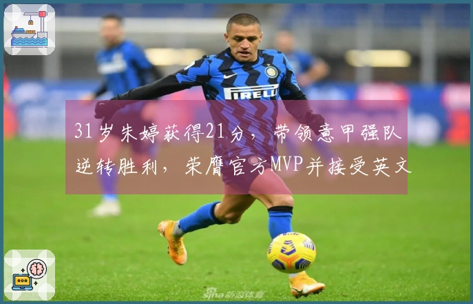 31岁朱婷获得21分，带领意甲强队逆转胜利，荣膺官方MVP并接受英文采访