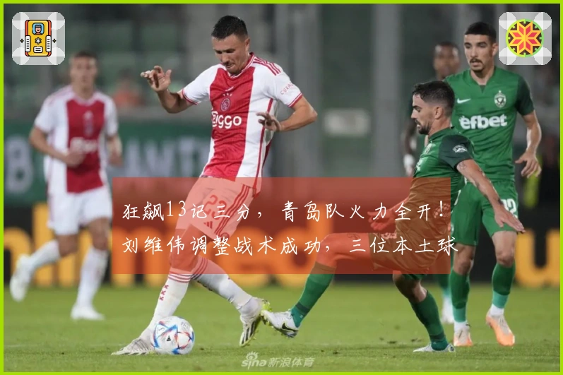 狂飙13记三分，青岛队火力全开！刘维伟调整战术成功，三位本土球员大放异彩