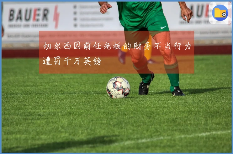 切尔西因前任老板的财务不当行为遭罚千万英镑