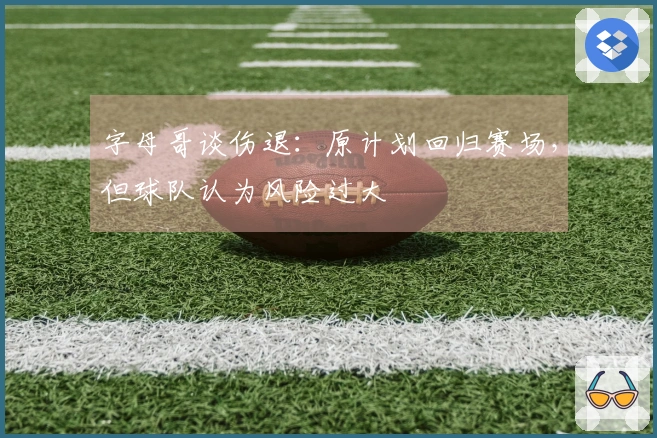 字母哥谈伤退：原计划回归赛场，但球队认为风险过大