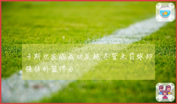 卡斯尔发威成功反超 尽管未罚球却强劲补篮得分