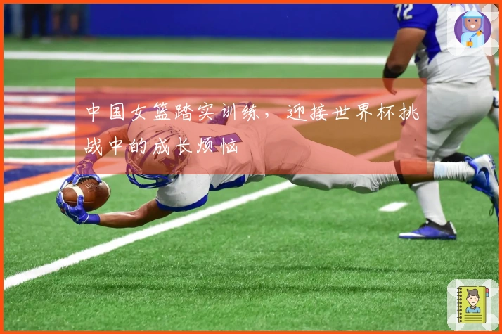 中国女篮踏实训练，迎接世界杯挑战中的成长烦恼
