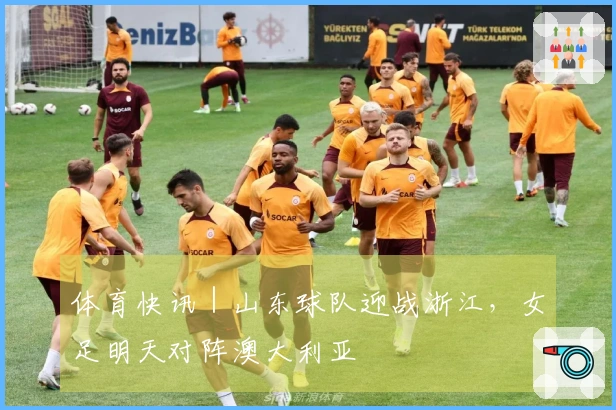 体育快讯｜山东球队迎战浙江，女足明天对阵澳大利亚