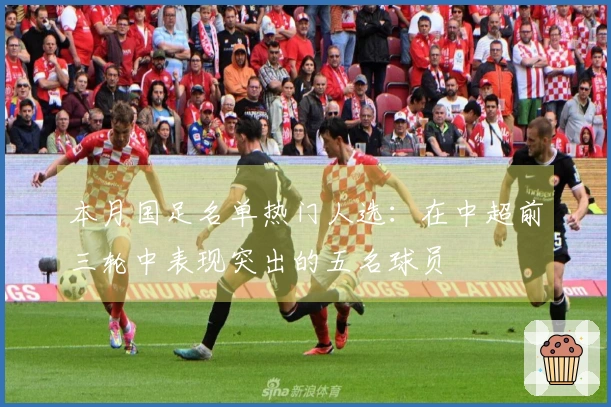 本月国足名单热门人选：在中超前三轮中表现突出的五名球员