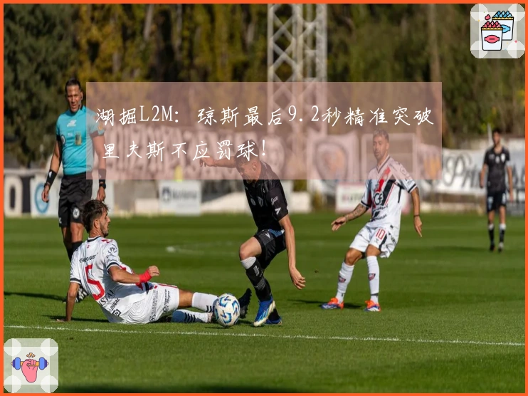 湖掘L2M：琼斯最后9.2秒精准突破 里夫斯不应罚球！