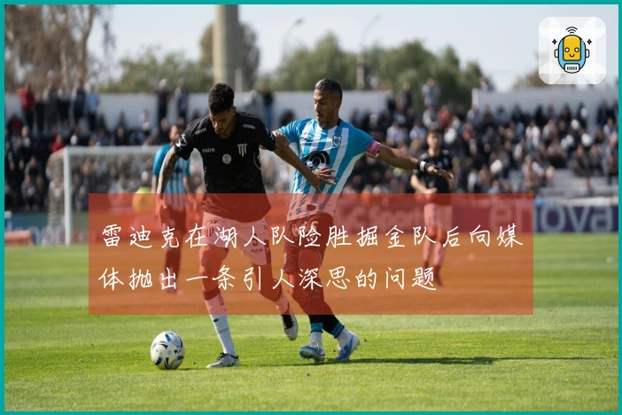 雷迪克在湖人队险胜掘金队后向媒体抛出一条引人深思的问题