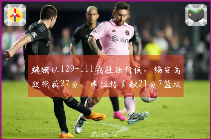 鹈鹕以129-111战胜独行侠，锡安高效斩获27分，弗拉格贡献21分7篮板8助攻