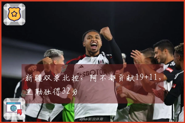 新疆双杀北控，阿不都贡献19+11，里勒独得32分