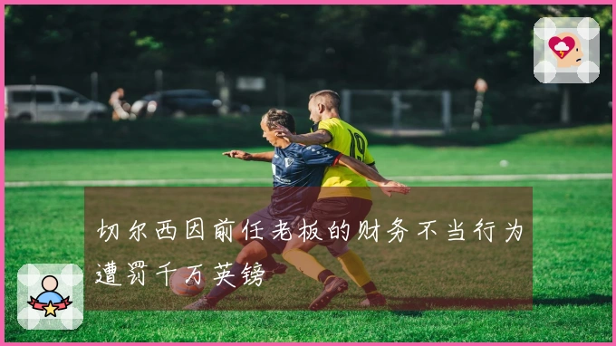 切尔西因前任老板的财务不当行为遭罚千万英镑