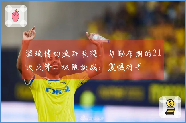 温瑞博的疯狂表现！与勒布朗的21次交锋，极限挑战，震慑对手