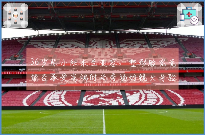 36岁陈小纭米兰变容，整形脸究竟能否承受高端时尚秀场的镜头考验-